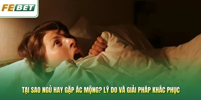 Tại Sao Ngủ Hay Gặp Ác Mộng? Lý Do Và Giải Pháp Khắc Phục