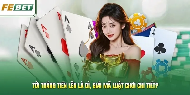 Tới Trắng Tiến Lên Là Gì, Giải Mã Luật Chơi Chi Tiết?